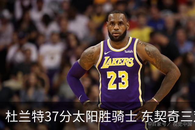 杜兰特37分太阳胜骑士 东契奇三双独行侠擒牛